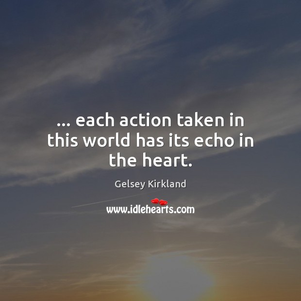 … each action taken in this world has its echo in the heart. Image