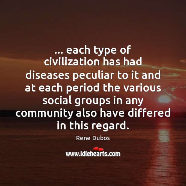 … each type of civilization has had diseases peculiar to it and at Rene Dubos Picture Quote