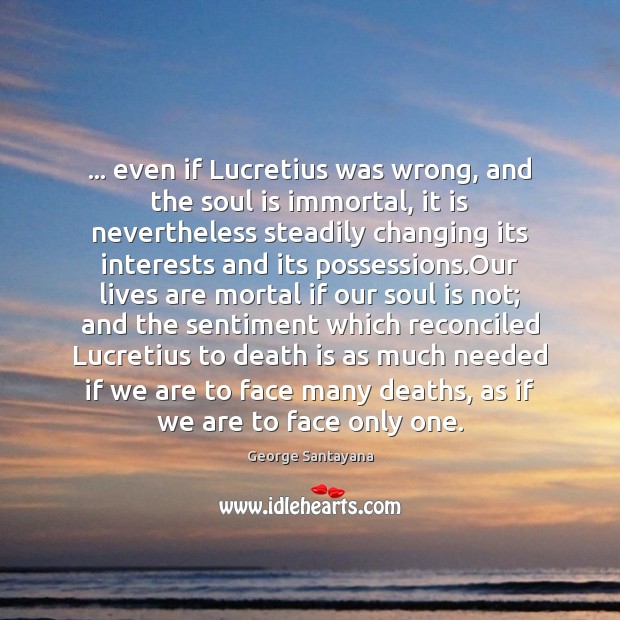 … even if Lucretius was wrong, and the soul is immortal, it is George Santayana Picture Quote