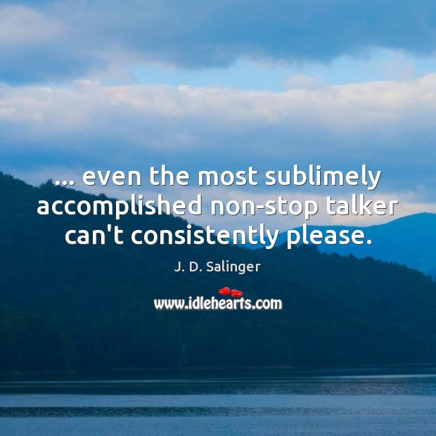 … even the most sublimely accomplished non-stop talker can’t consistently please. J. D. Salinger Picture Quote
