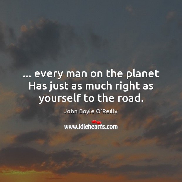 … every man on the planet Has just as much right as yourself to the road. John Boyle O’Reilly Picture Quote