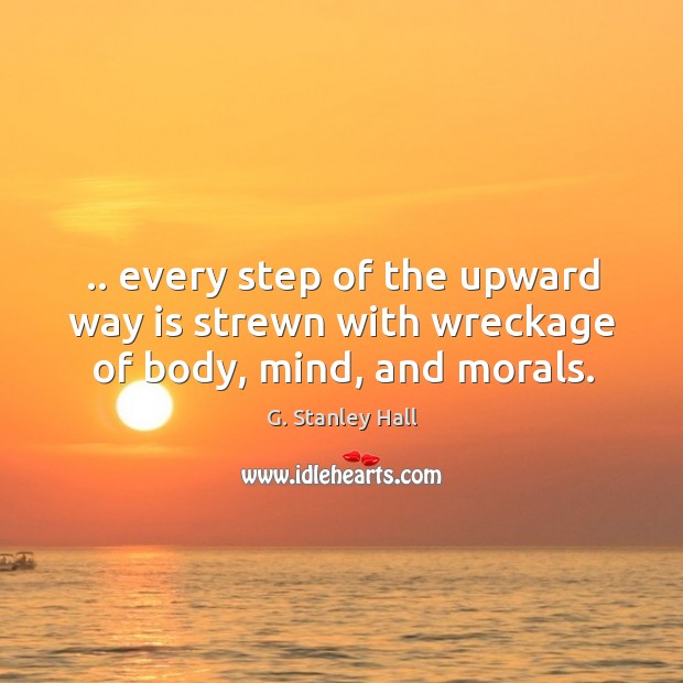 .. every step of the upward way is strewn with wreckage of body, mind, and morals. G. Stanley Hall Picture Quote