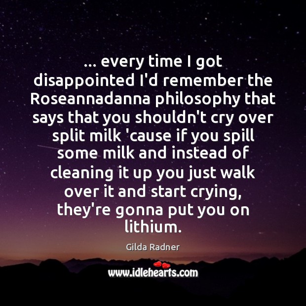 … every time I got disappointed I’d remember the Roseannadanna philosophy that says Gilda Radner Picture Quote