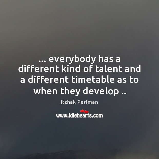 … everybody has a different kind of talent and a different timetable as Itzhak Perlman Picture Quote