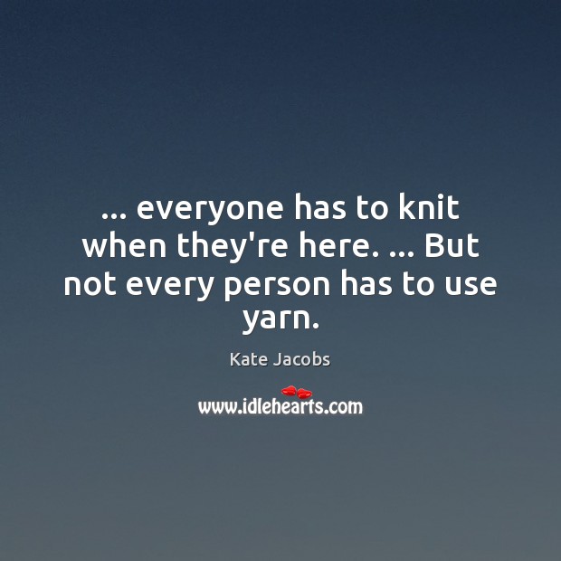 … everyone has to knit when they’re here. … But not every person has to use yarn. Image
