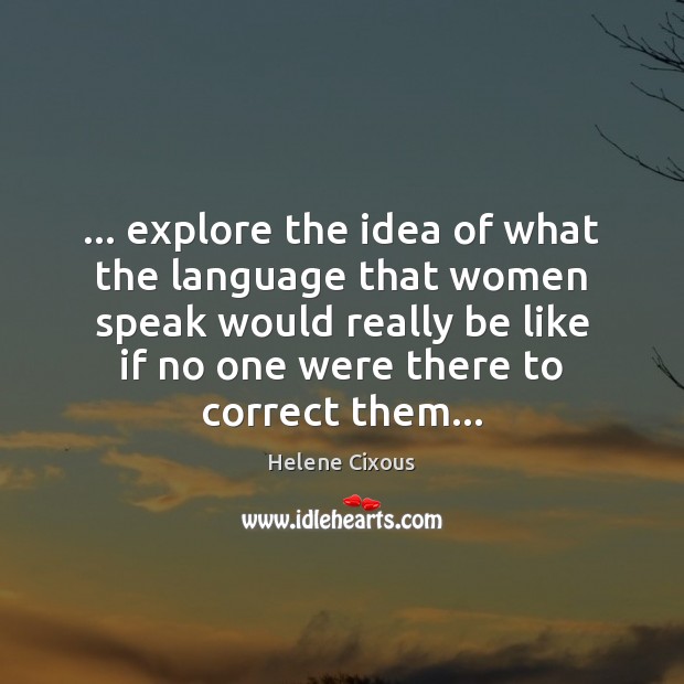 … explore the idea of what the language that women speak would really Helene Cixous Picture Quote