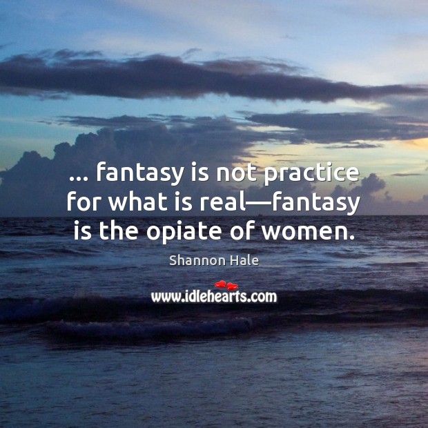 … fantasy is not practice for what is real—fantasy is the opiate of women. Shannon Hale Picture Quote