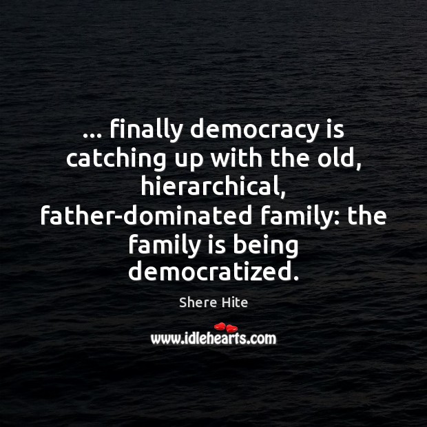 … finally democracy is catching up with the old, hierarchical, father-dominated family: the Family Quotes Image