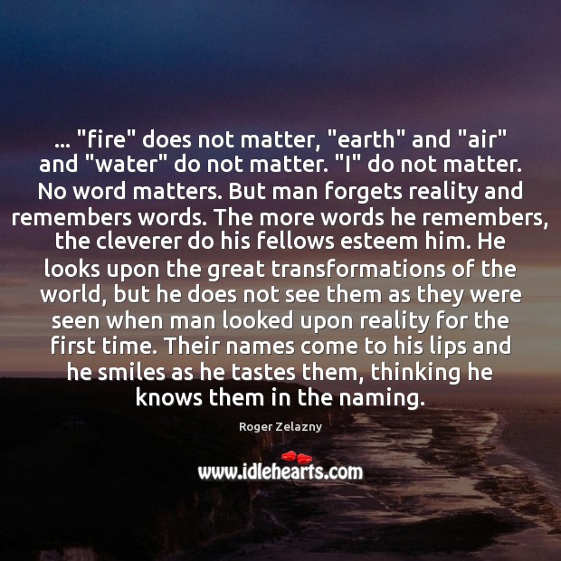 … “fire” does not matter, “earth” and “air” and “water” do not matter. “ Roger Zelazny Picture Quote