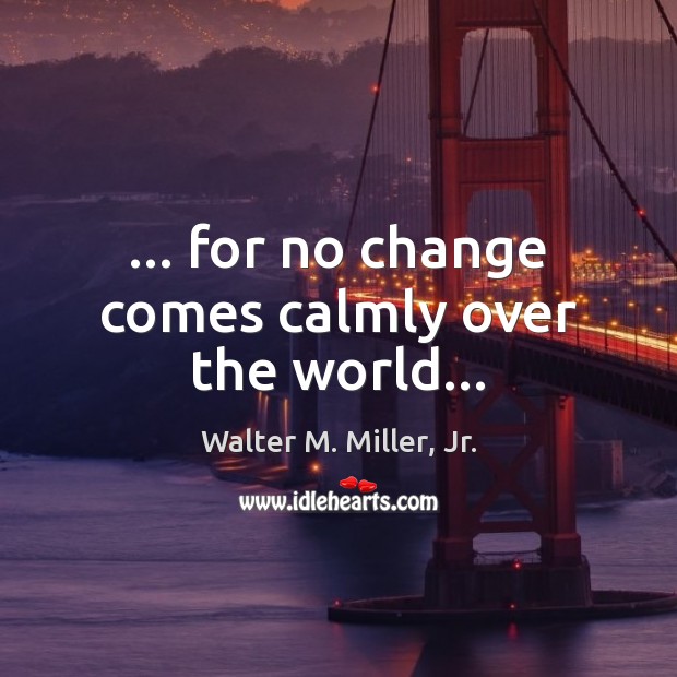 … for no change comes calmly over the world… Walter M. Miller, Jr. Picture Quote