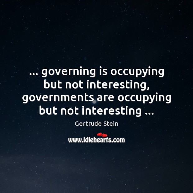 … governing is occupying but not interesting, governments are occupying but not interesting … Gertrude Stein Picture Quote