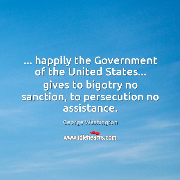 … happily the Government of the United States… gives to bigotry no sanction, George Washington Picture Quote