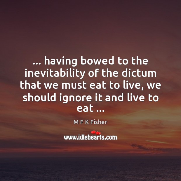 … having bowed to the inevitability of the dictum that we must eat M F K Fisher Picture Quote