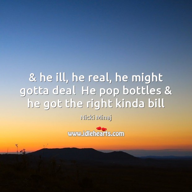 & he ill, he real, he might gotta deal  He pop bottles & he got the right kinda bill Nicki Minaj Picture Quote