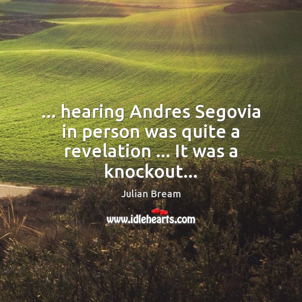 … hearing Andres Segovia in person was quite a revelation … It was a knockout… Julian Bream Picture Quote