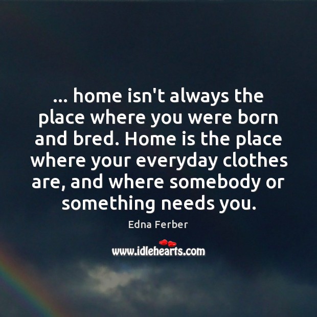 … home isn’t always the place where you were born and bred. Home Edna Ferber Picture Quote