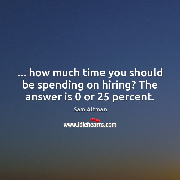 … how much time you should be spending on hiring? The answer is 0 or 25 percent. Sam Altman Picture Quote