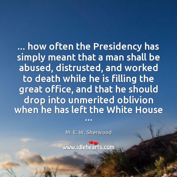 … how often the Presidency has simply meant that a man shall be M. E. W. Sherwood Picture Quote