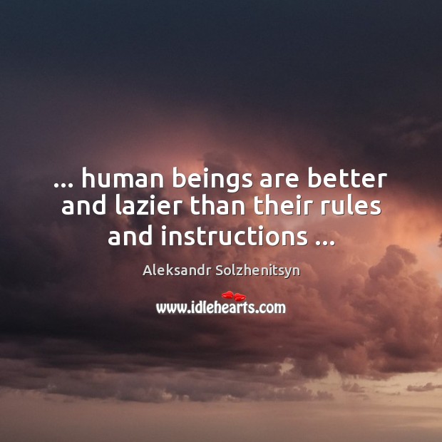 … human beings are better and lazier than their rules and instructions … Aleksandr Solzhenitsyn Picture Quote
