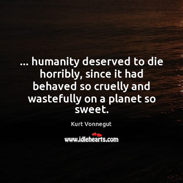 … humanity deserved to die horribly, since it had behaved so cruelly and 