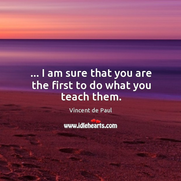 … I am sure that you are the first to do what you teach them. Vincent de Paul Picture Quote