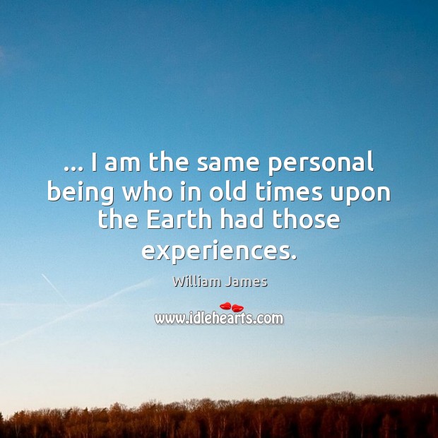 … I am the same personal being who in old times upon the Earth had those experiences. William James Picture Quote