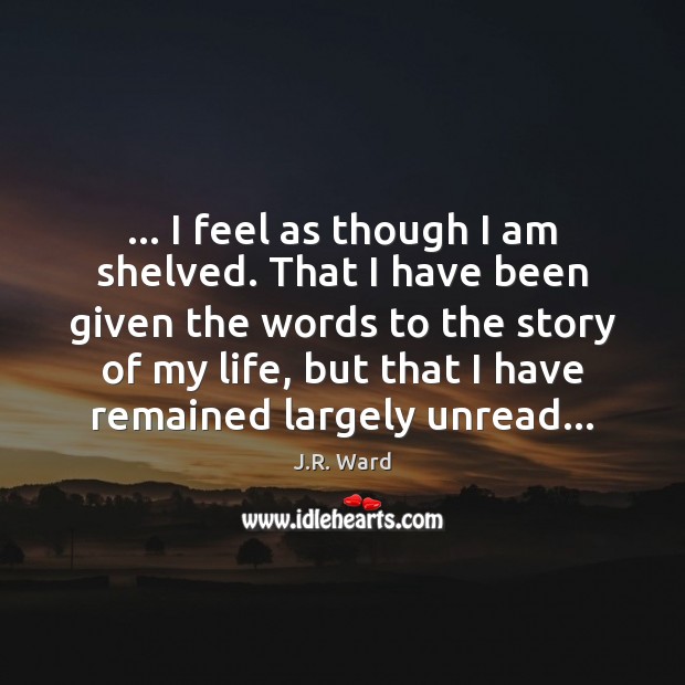 … I feel as though I am shelved. That I have been given J.R. Ward Picture Quote
