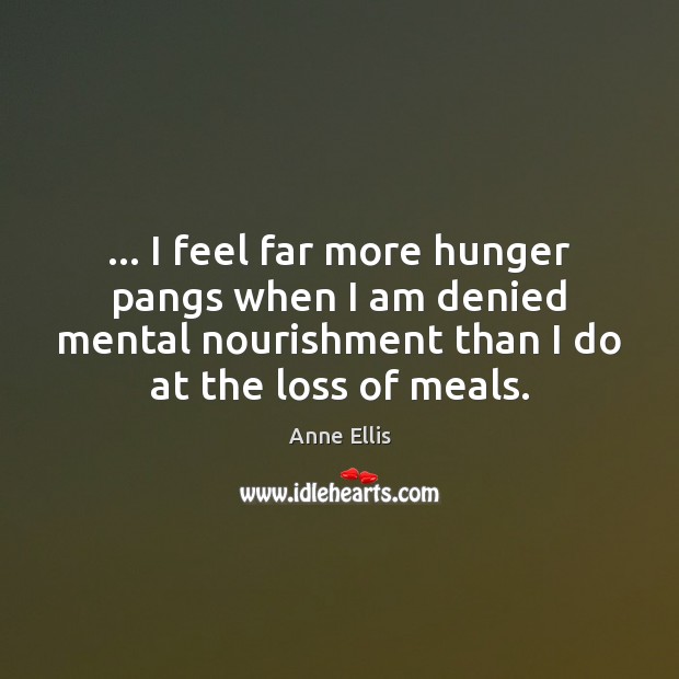 … I feel far more hunger pangs when I am denied mental nourishment Anne Ellis Picture Quote