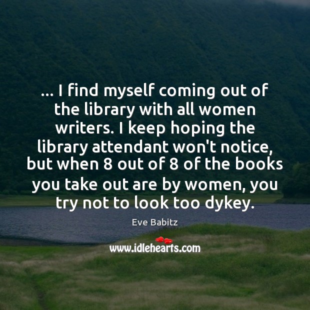 … I find myself coming out of the library with all women writers. Eve Babitz Picture Quote