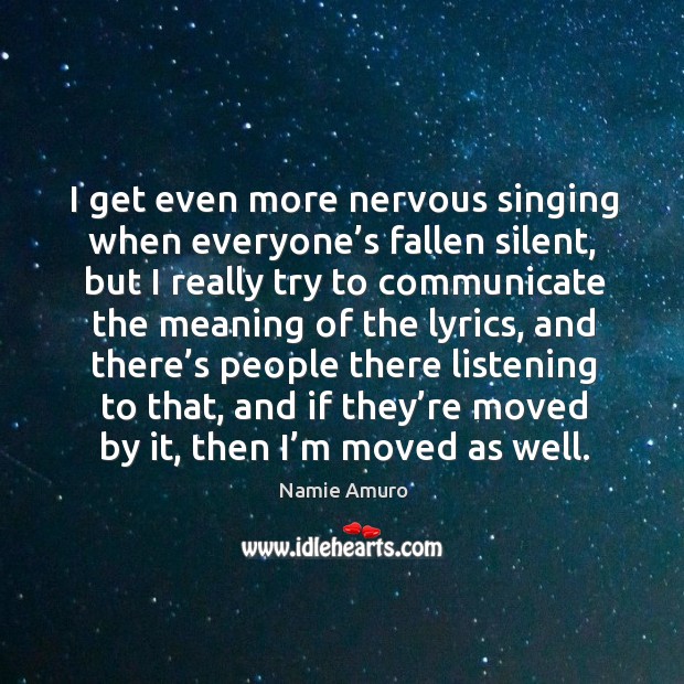 , I get even more nervous singing when everyone’s fallen silent, but I really try to communicate the meaning of the lyrics Namie Amuro Picture Quote