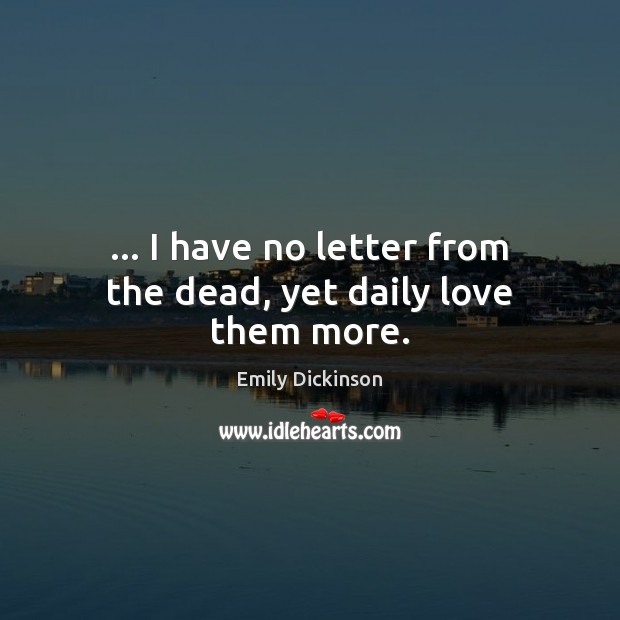 … I have no letter from the dead, yet daily love them more. Emily Dickinson Picture Quote
