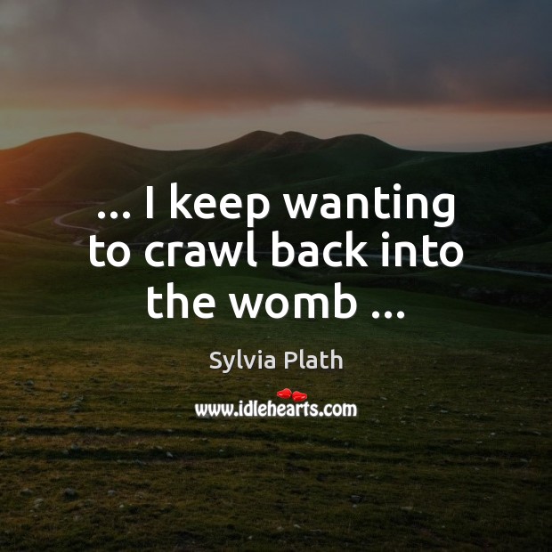 … I keep wanting to crawl back into the womb … Sylvia Plath Picture Quote