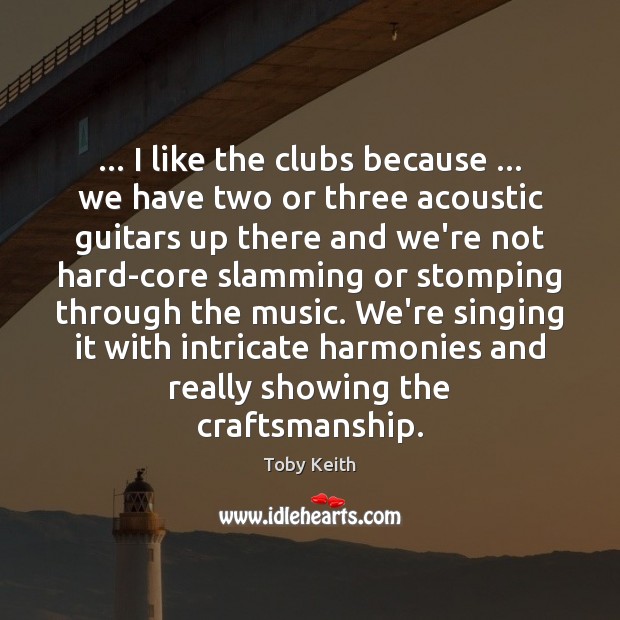 … I like the clubs because … we have two or three acoustic guitars Toby Keith Picture Quote