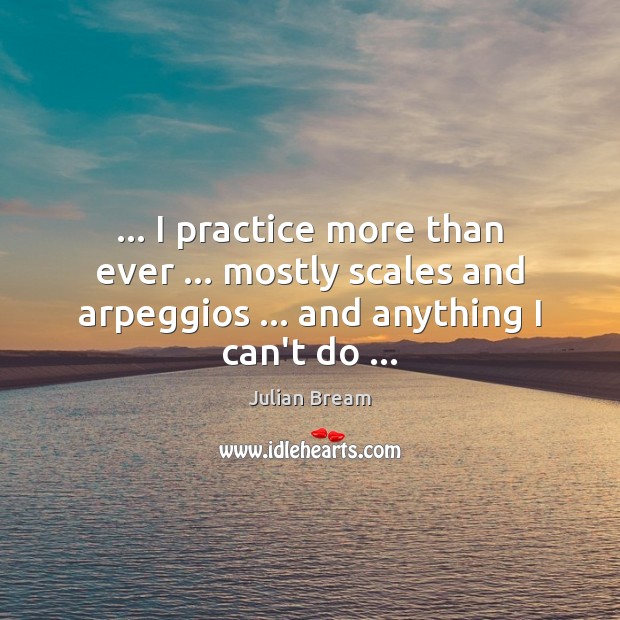 … I practice more than ever … mostly scales and arpeggios … and anything I Julian Bream Picture Quote