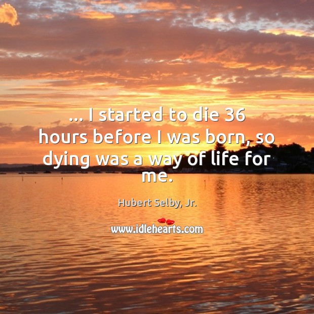 … I started to die 36 hours before I was born, so dying was a way of life for me. Hubert Selby, Jr. Picture Quote
