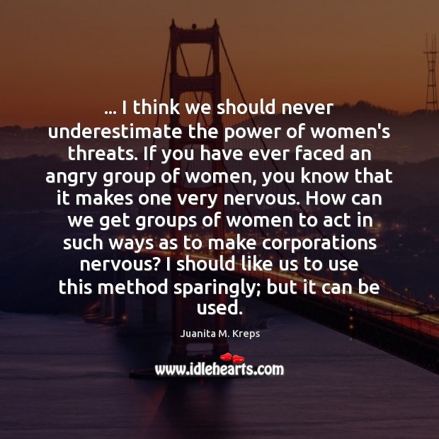 … I think we should never underestimate the power of women’s threats. If Juanita M. Kreps Picture Quote