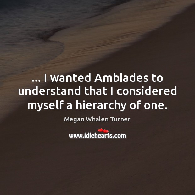 … I wanted Ambiades to understand that I considered myself a hierarchy of one. Megan Whalen Turner Picture Quote