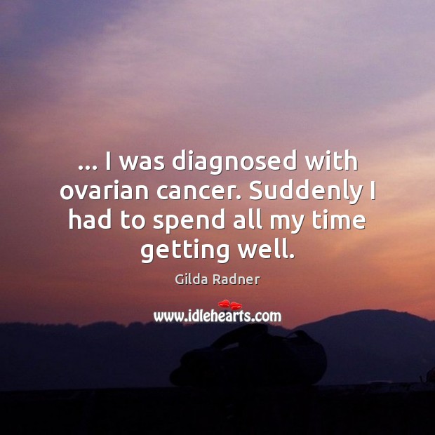 … I was diagnosed with ovarian cancer. Suddenly I had to spend all my time getting well. Gilda Radner Picture Quote
