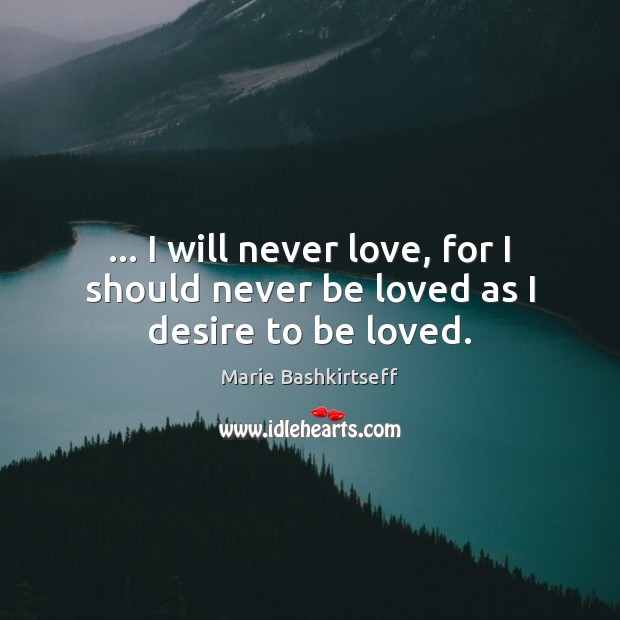 … I will never love, for I should never be loved as I desire to be loved. Marie Bashkirtseff Picture Quote