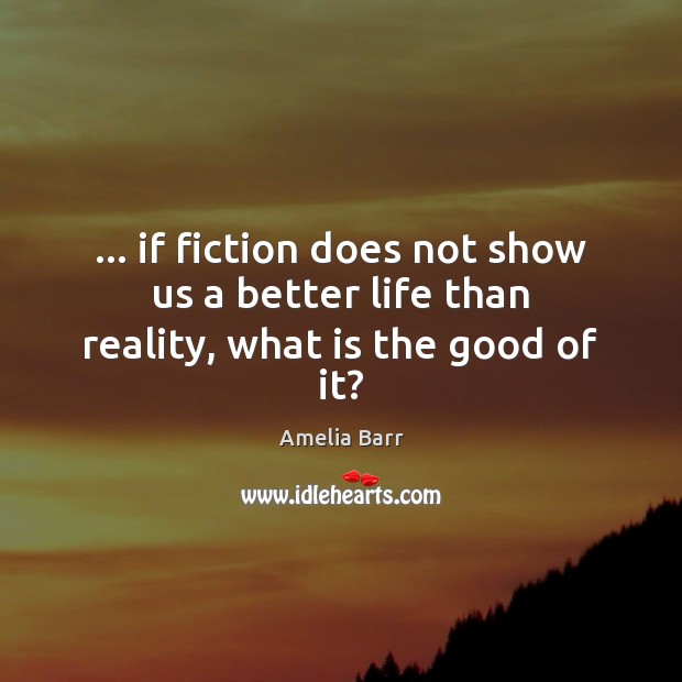 … if fiction does not show us a better life than reality, what is the good of it? Amelia Barr Picture Quote