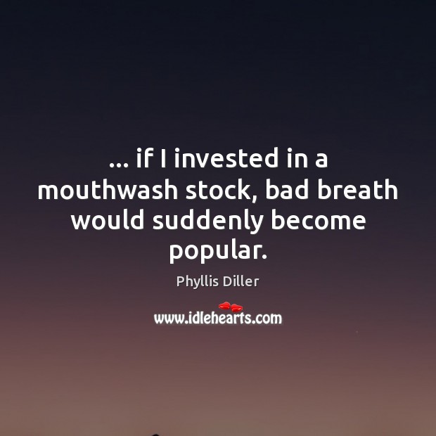 … if I invested in a mouthwash stock, bad breath would suddenly become popular. Phyllis Diller Picture Quote