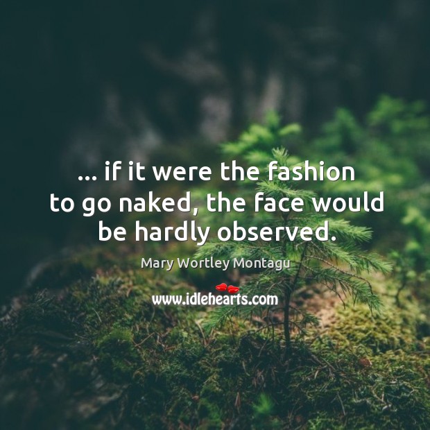 … if it were the fashion to go naked, the face would be hardly observed. Mary Wortley Montagu Picture Quote