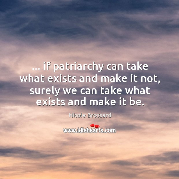 … if patriarchy can take what exists and make it not, surely we Nicole Brossard Picture Quote