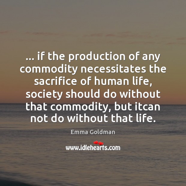 … if the production of any commodity necessitates the sacrifice of human life, Emma Goldman Picture Quote