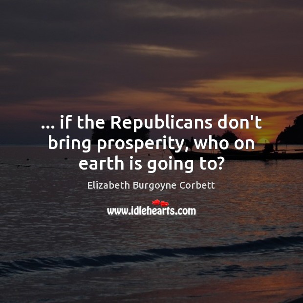 … if the Republicans don’t bring prosperity, who on earth is going to? Image