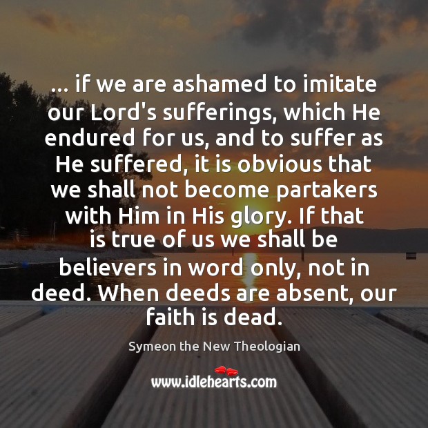 … if we are ashamed to imitate our Lord’s sufferings, which He endured Symeon the New Theologian Picture Quote