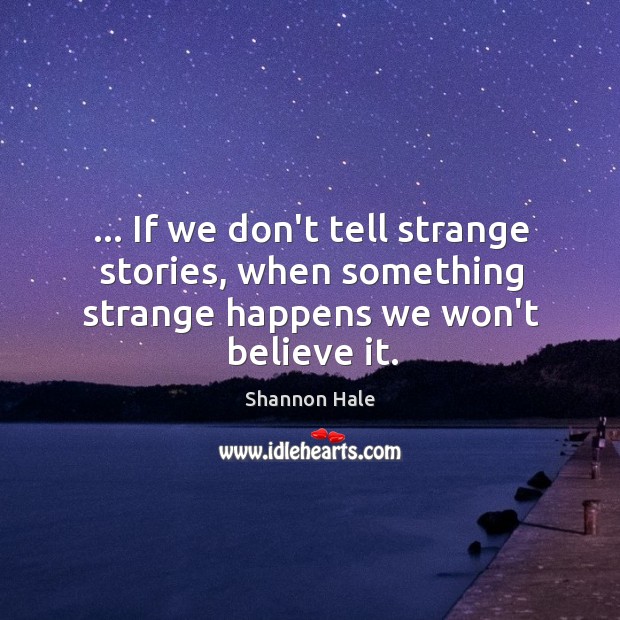 … If we don’t tell strange stories, when something strange happens we won’t believe it. Shannon Hale Picture Quote