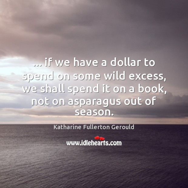… if we have a dollar to spend on some wild excess, we Katharine Fullerton Gerould Picture Quote