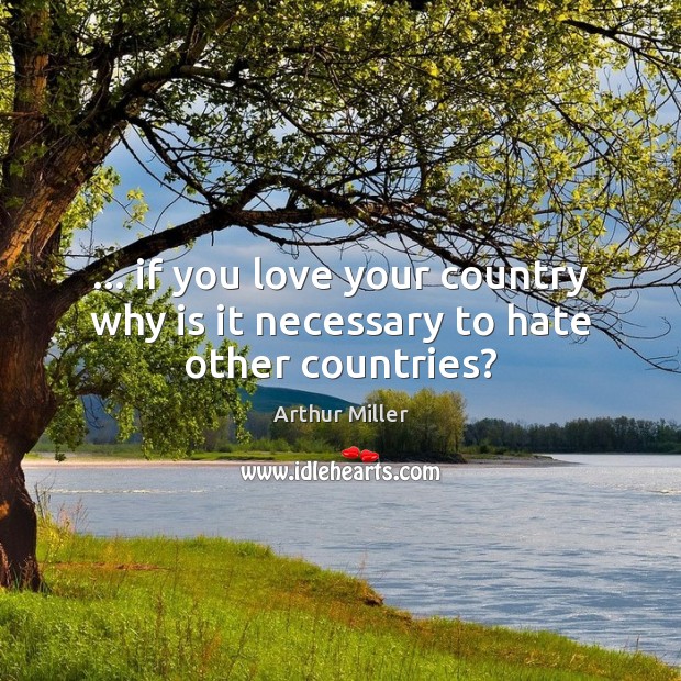 … if you love your country why is it necessary to hate other countries? Arthur Miller Picture Quote