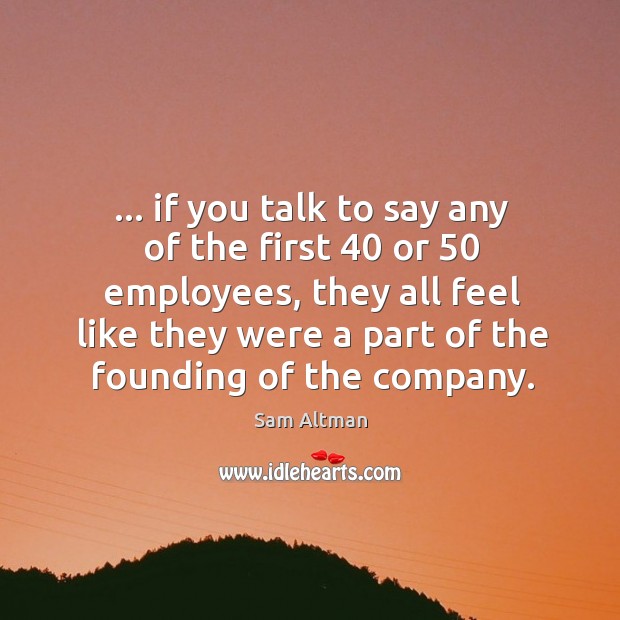 … if you talk to say any of the first 40 or 50 employees, they Image
